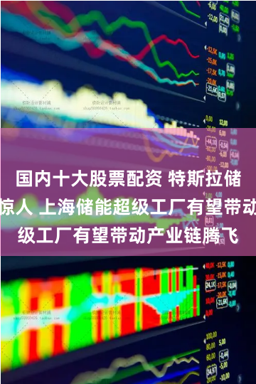 国内十大股票配资 特斯拉储能业务增速惊人 上海储能超级工厂有望带动产业链腾飞