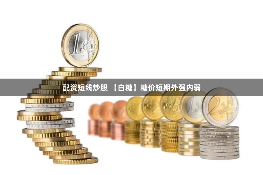 配资短线炒股 【白糖】糖价短期外强内弱