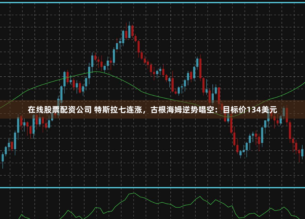 在线股票配资公司 特斯拉七连涨，古根海姆逆势唱空：目标价134美元