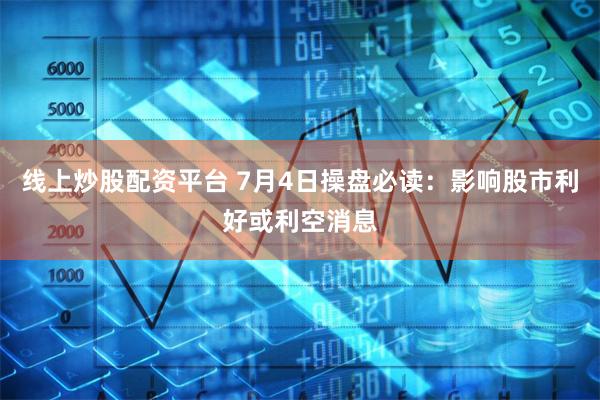 线上炒股配资平台 7月4日操盘必读：影响股市利好或利空消息