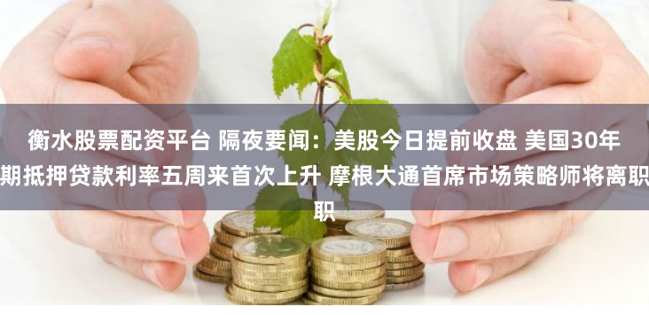 衡水股票配资平台 隔夜要闻：美股今日提前收盘 美国30年期抵押贷款利率五周来首次上升 摩根大通首席市场策略师将离职