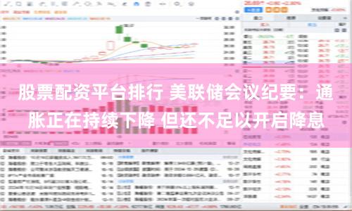 股票配资平台排行 美联储会议纪要：通胀正在持续下降 但还不足以开启降息