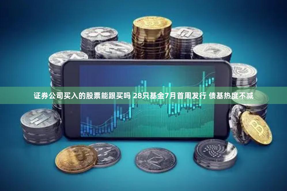 证券公司买入的股票能跟买吗 28只基金7月首周发行 债基热度不减