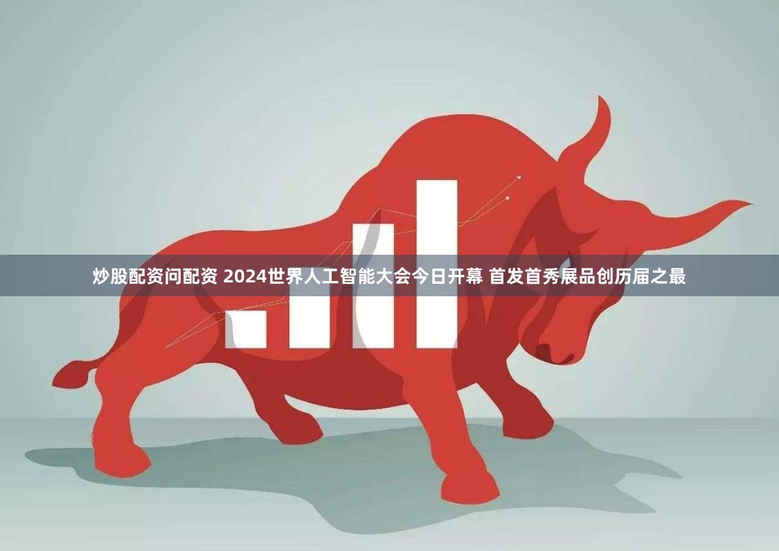 炒股配资问配资 2024世界人工智能大会今日开幕 首发首秀展品创历届之最