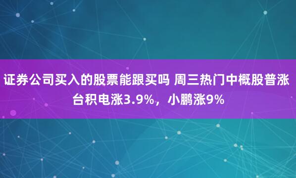 证券公司买入的股票能跟买吗 周三热门中概股普涨 台积电涨3.9%，小鹏涨9%