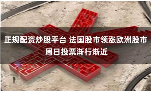 正规配资炒股平台 法国股市领涨欧洲股市 周日投票渐行渐近