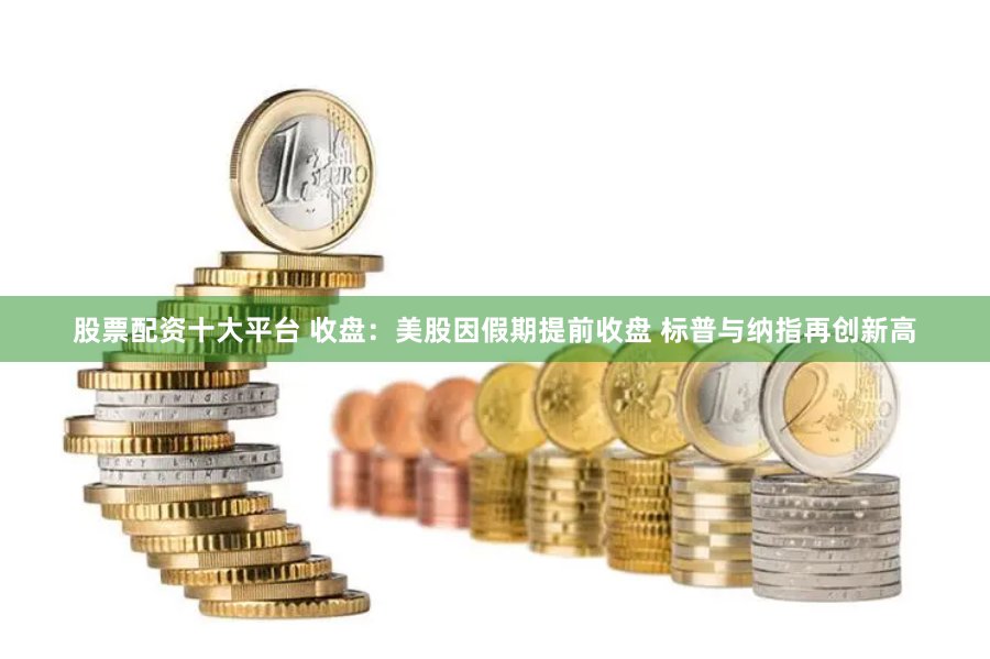 股票配资十大平台 收盘：美股因假期提前收盘 标普与纳指再创新高