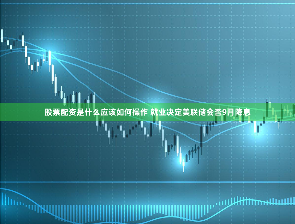 股票配资是什么应该如何操作 就业决定美联储会否9月降息