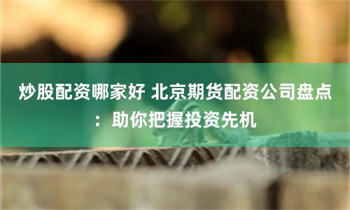 炒股配资哪家好 北京期货配资公司盘点：助你把握投资先机