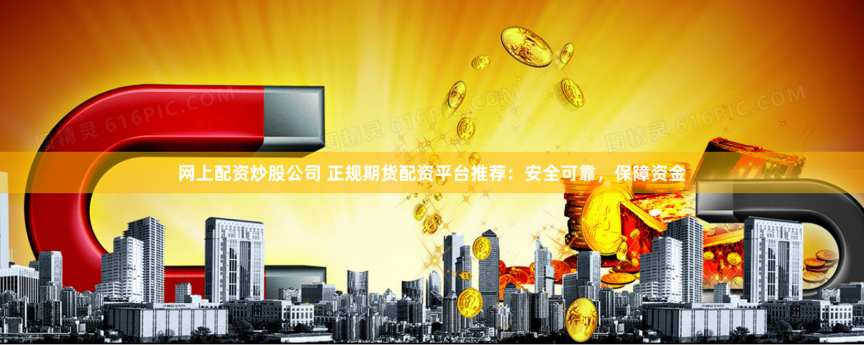 网上配资炒股公司 正规期货配资平台推荐：安全可靠，保障资金