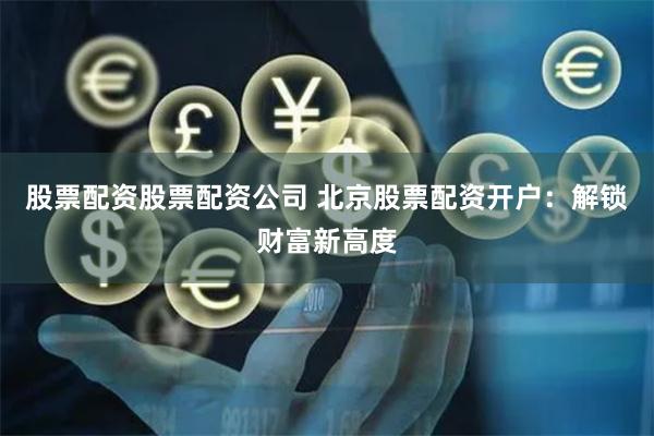 股票配资股票配资公司 北京股票配资开户：解锁财富新高度