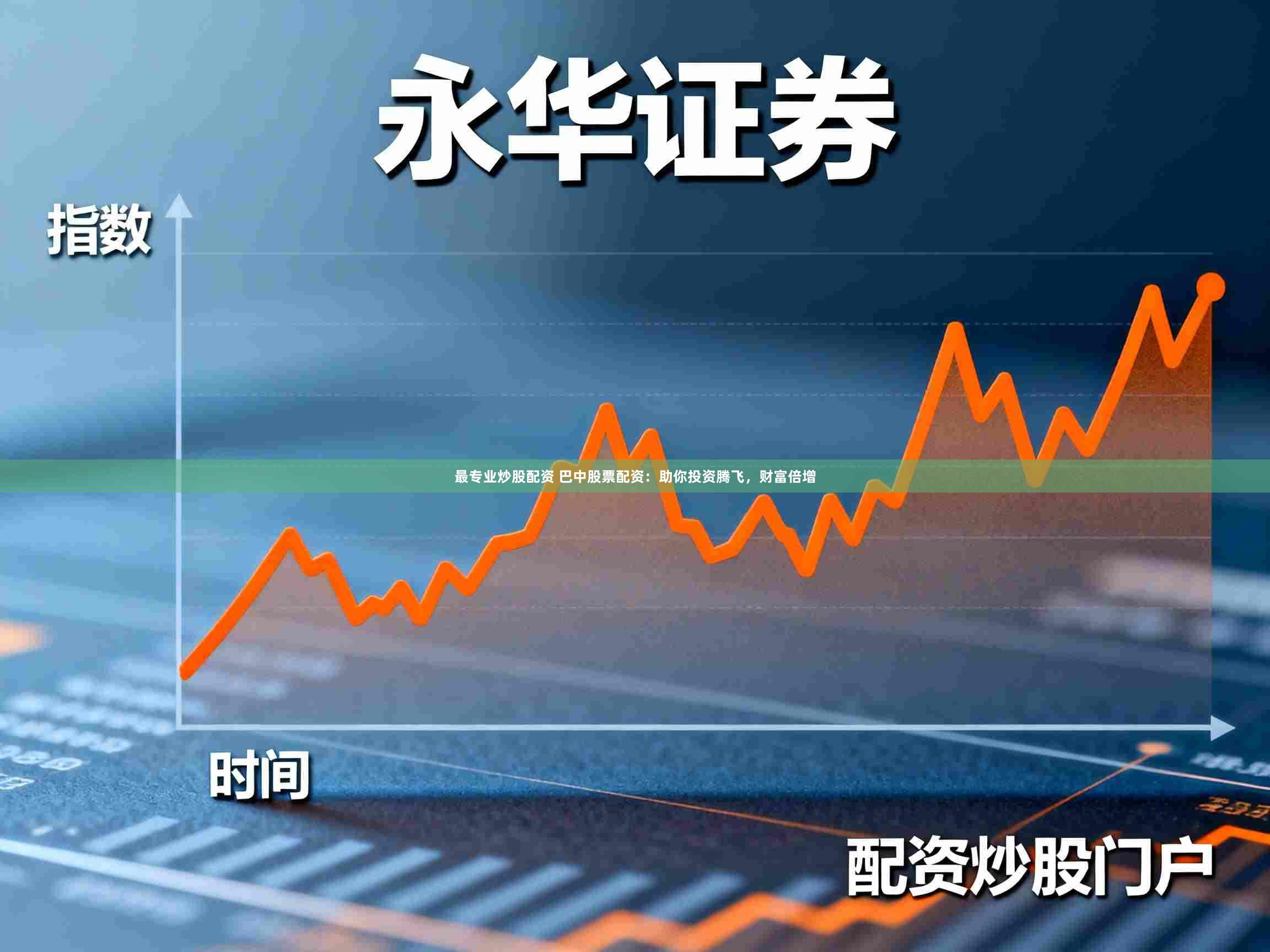 最专业炒股配资 巴中股票配资：助你投资腾飞，财富倍增