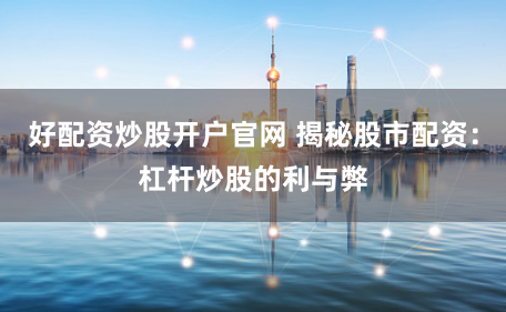 好配资炒股开户官网 揭秘股市配资：杠杆炒股的利与弊