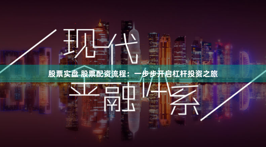 股票实盘 股票配资流程：一步步开启杠杆投资之旅