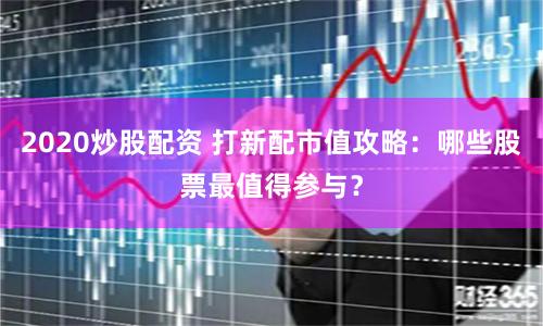 2020炒股配资 打新配市值攻略：哪些股票最值得参与？