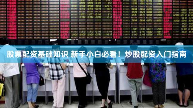 股票配资基础知识 新手小白必看！炒股配资入门指南