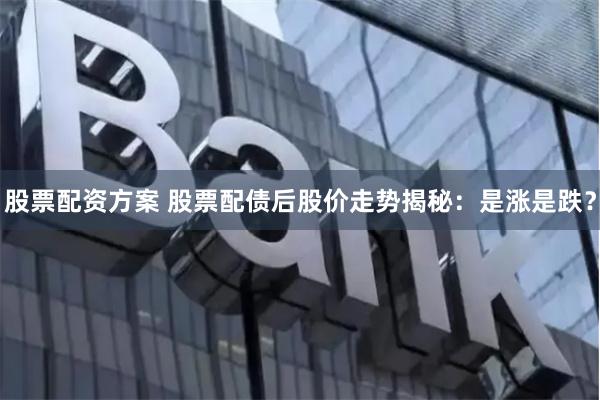 股票配资方案 股票配债后股价走势揭秘：是涨是跌？