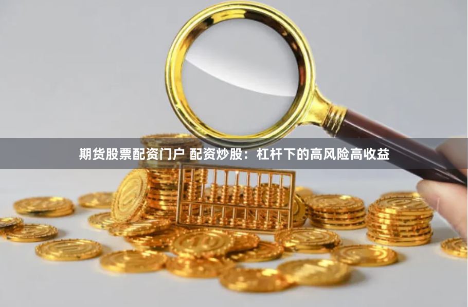 期货股票配资门户 配资炒股：杠杆下的高风险高收益