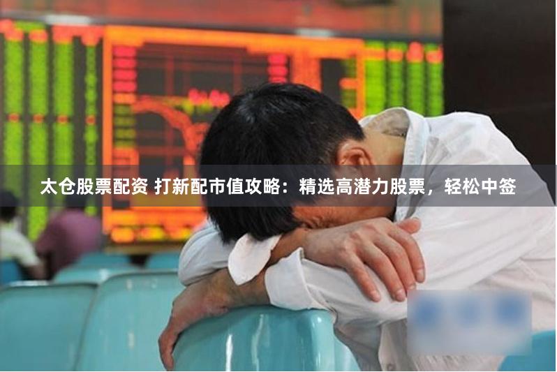 太仓股票配资 打新配市值攻略：精选高潜力股票，轻松中签