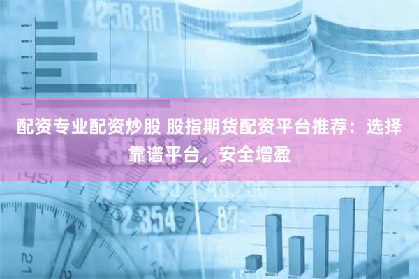 配资专业配资炒股 股指期货配资平台推荐：选择靠谱平台，安全增盈