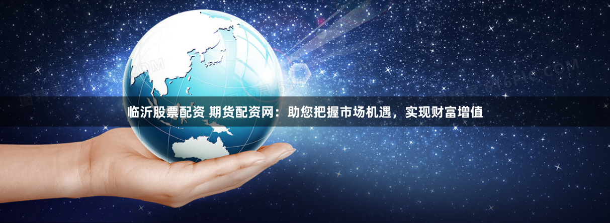 临沂股票配资 期货配资网：助您把握市场机遇，实现财富增值