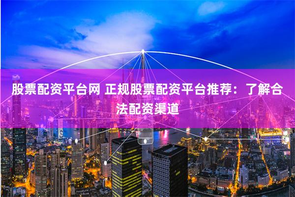 股票配资平台网 正规股票配资平台推荐：了解合法配资渠道