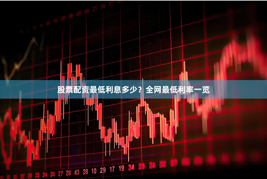 股票配资最低利息多少？全网最低利率一览