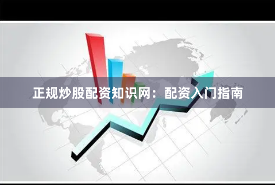 正规炒股配资知识网：配资入门指南