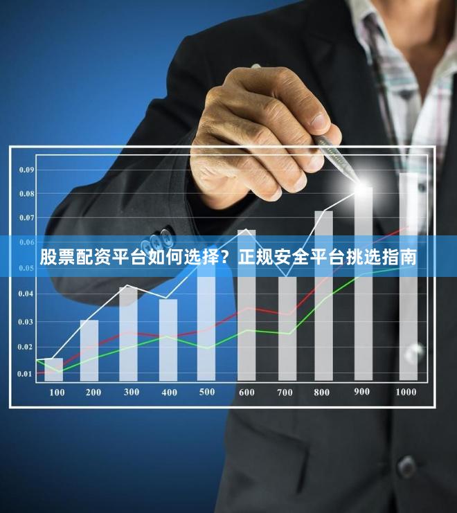 股票配资平台如何选择？正规安全平台挑选指南