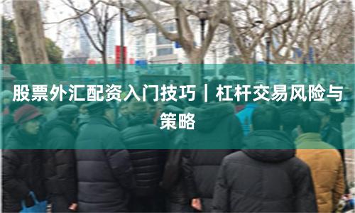 股票外汇配资入门技巧|杠杆交易风险与策略