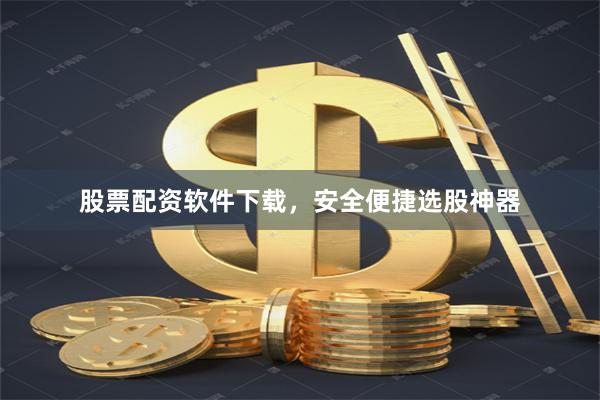 股票配资软件下载，安全便捷选股神器