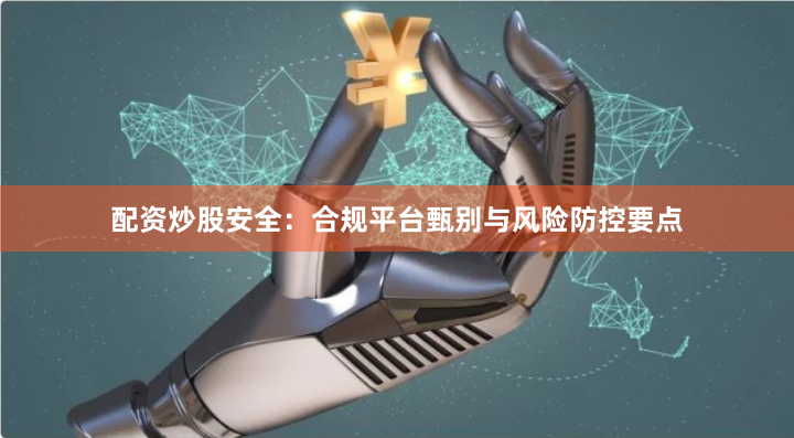配资炒股安全：合规平台甄别与风险防控要点