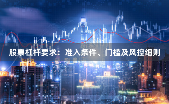 股票杠杆要求:准入条件、门槛及风控细则