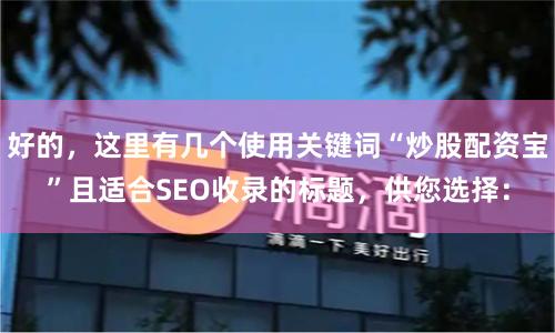 好的，这里有几个使用关键词“炒股配资宝”且适合SEO收录的标题，供您选择：