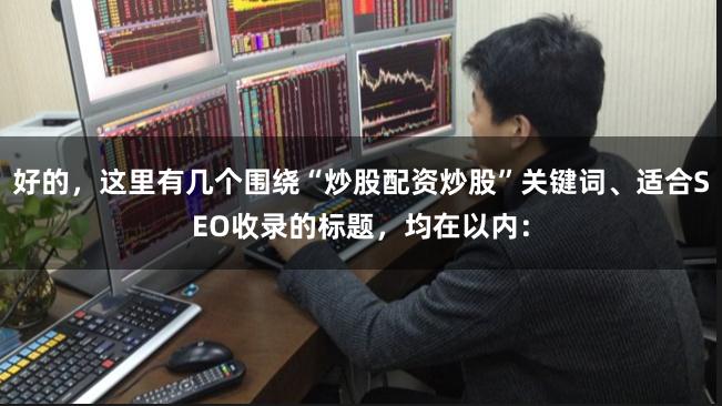好的,这里有几个围绕“炒股配资炒股”关键词、适合SEO收录的标题,均在以内: