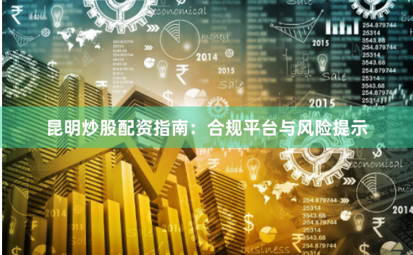 昆明炒股配资指南：合规平台与风险提示