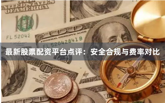 最新股票配资平台点评：安全合规与费率对比
