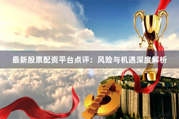 最新股票配资平台点评：风险与机遇深度解析