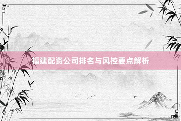 福建配资公司排名与风控要点解析