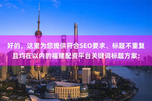 好的,这里为您提供符合SEO要求、标题不重复且均在以内的福建配资平台关键词标题方案: