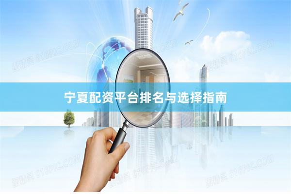 宁夏配资平台排名与选择指南